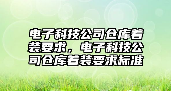 電子科技公司倉庫著裝要求，電子科技公司倉庫著裝要求標(biāo)準(zhǔn)