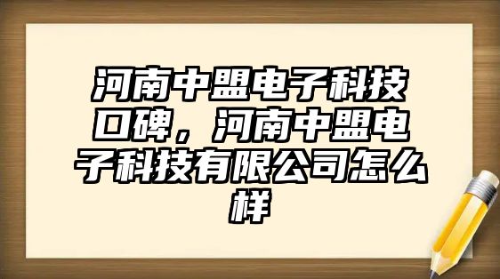 河南中盟電子科技口碑，河南中盟電子科技有限公司怎么樣