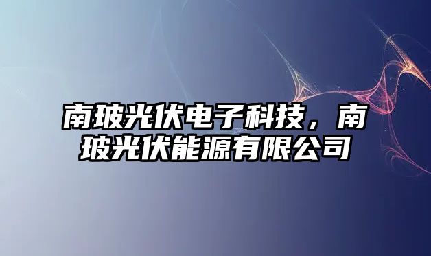 南玻光伏電子科技，南玻光伏能源有限公司