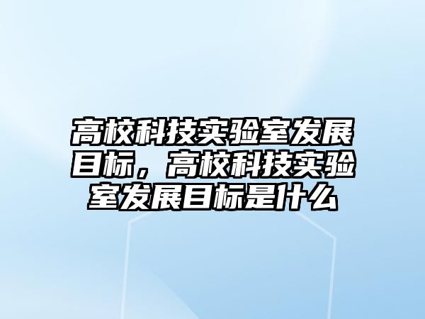 高校科技實驗室發(fā)展目標，高?？萍紝嶒炇野l(fā)展目標是什么