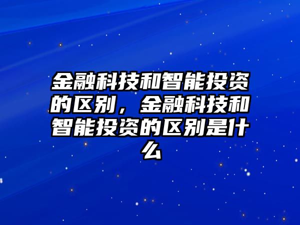 金融科技和智能投資的區(qū)別，金融科技和智能投資的區(qū)別是什么