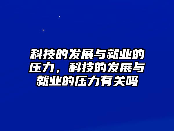 科技的發(fā)展與就業(yè)的壓力，科技的發(fā)展與就業(yè)的壓力有關(guān)嗎