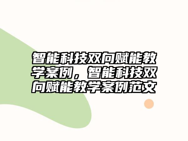 智能科技雙向賦能教學(xué)案例，智能科技雙向賦能教學(xué)案例范文