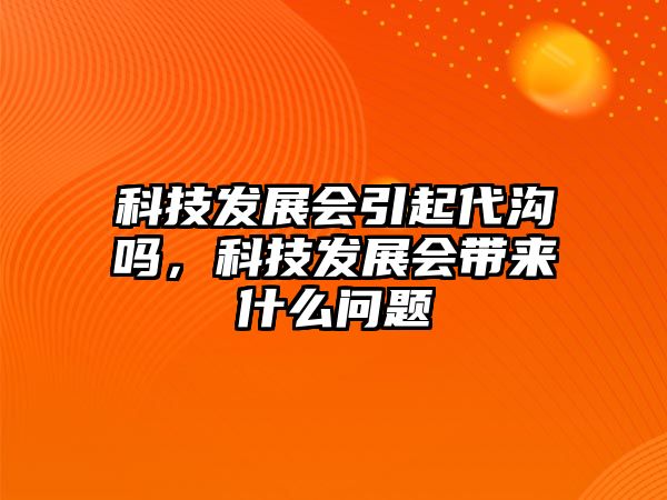 科技發(fā)展會引起代溝嗎，科技發(fā)展會帶來什么問題