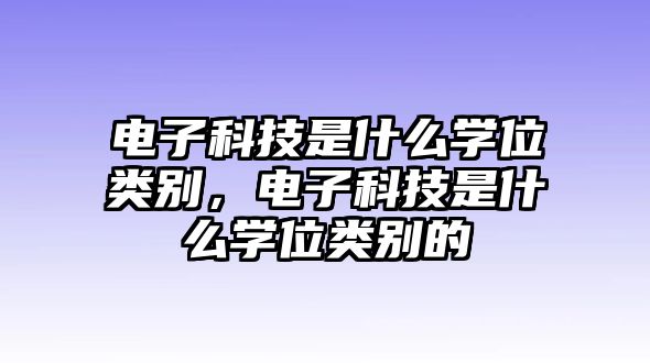 電子科技是什么學(xué)位類別，電子科技是什么學(xué)位類別的