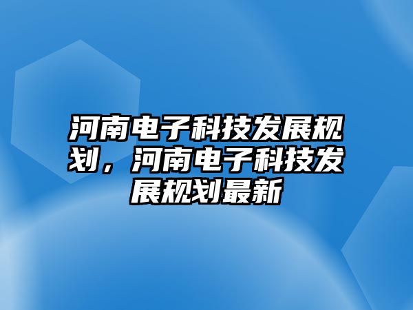 河南電子科技發(fā)展規(guī)劃，河南電子科技發(fā)展規(guī)劃最新