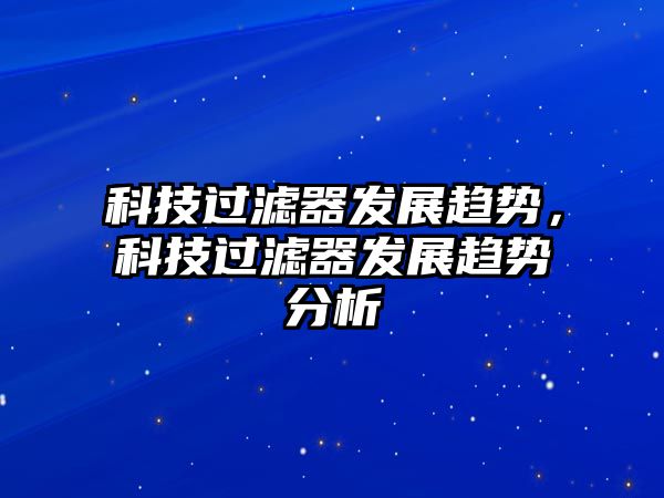 科技過濾器發(fā)展趨勢，科技過濾器發(fā)展趨勢分析