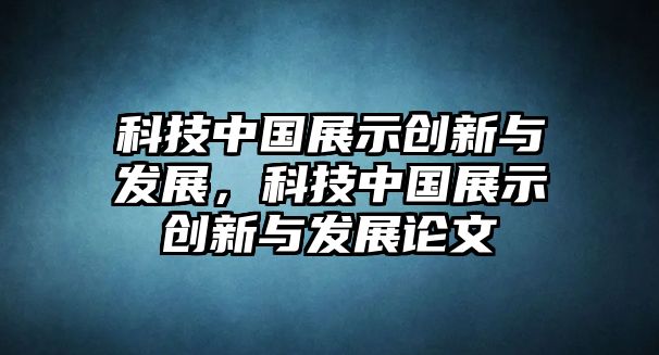 科技中國展示創(chuàng)新與發(fā)展，科技中國展示創(chuàng)新與發(fā)展論文