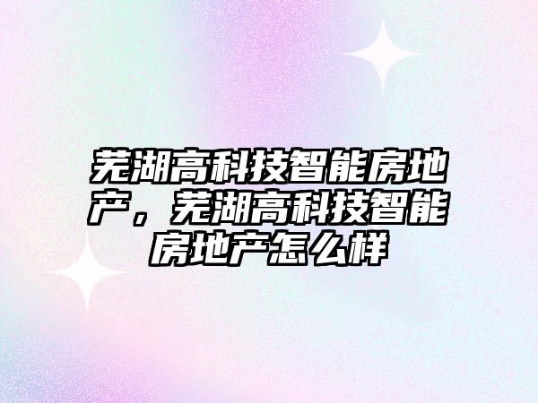 蕪湖高科技智能房地產，蕪湖高科技智能房地產怎么樣