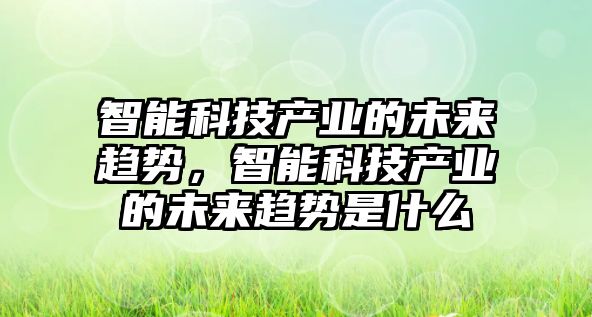 智能科技產(chǎn)業(yè)的未來趨勢，智能科技產(chǎn)業(yè)的未來趨勢是什么