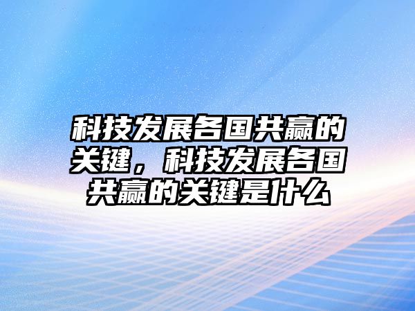 科技發(fā)展各國共贏的關(guān)鍵，科技發(fā)展各國共贏的關(guān)鍵是什么