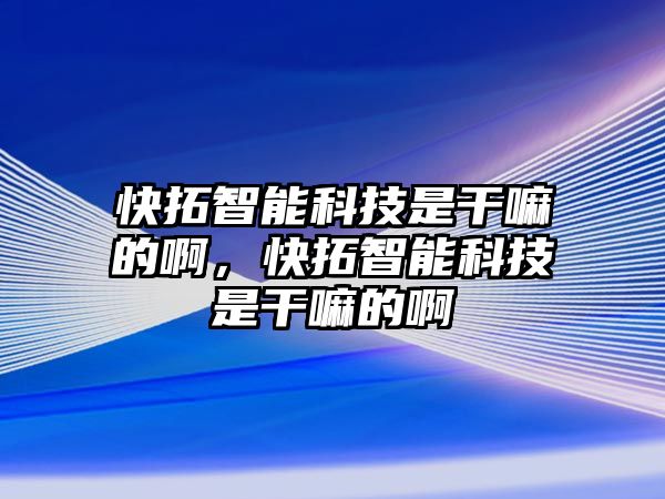 快拓智能科技是干嘛的啊，快拓智能科技是干嘛的啊