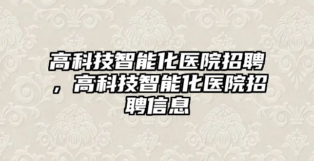 高科技智能化醫(yī)院招聘，高科技智能化醫(yī)院招聘信息