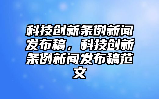 科技創(chuàng)新條例新聞發(fā)布稿，科技創(chuàng)新條例新聞發(fā)布稿范文