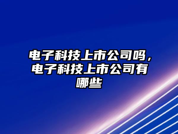 電子科技上市公司嗎，電子科技上市公司有哪些