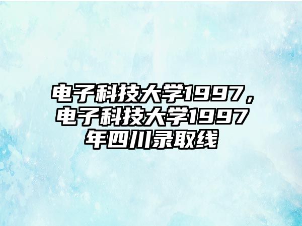 電子科技大學(xué)1997，電子科技大學(xué)1997年四川錄取線