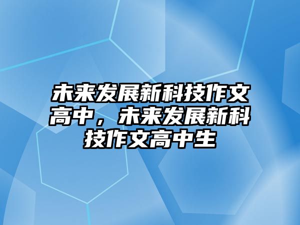 未來(lái)發(fā)展新科技作文高中，未來(lái)發(fā)展新科技作文高中生