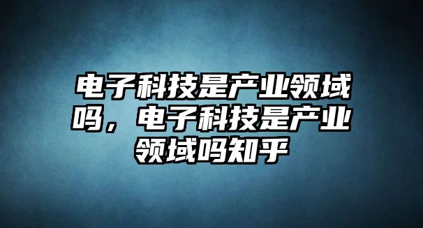 電子科技是產(chǎn)業(yè)領(lǐng)域嗎，電子科技是產(chǎn)業(yè)領(lǐng)域嗎知乎