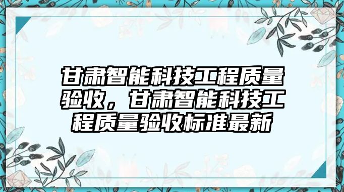 甘肅智能科技工程質(zhì)量驗收，甘肅智能科技工程質(zhì)量驗收標(biāo)準(zhǔn)最新