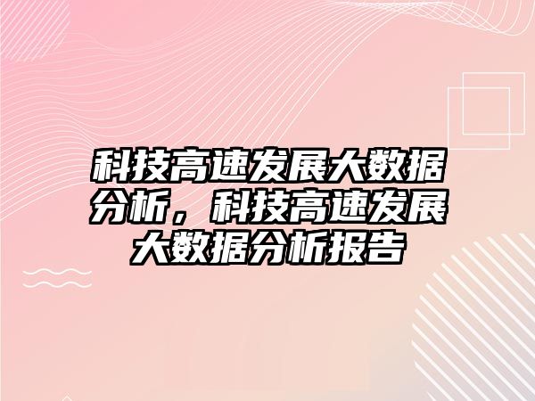 科技高速發(fā)展大數據分析，科技高速發(fā)展大數據分析報告