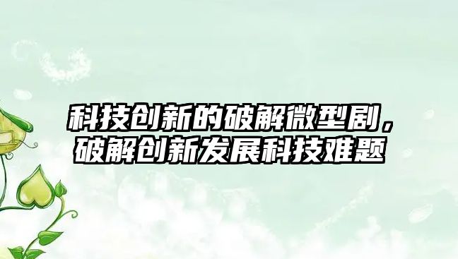 科技創(chuàng)新的破解微型劇，破解創(chuàng)新發(fā)展科技難題