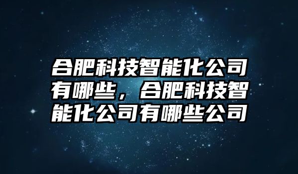 合肥科技智能化公司有哪些，合肥科技智能化公司有哪些公司