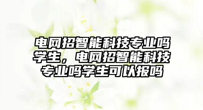 電網(wǎng)招智能科技專業(yè)嗎學(xué)生，電網(wǎng)招智能科技專業(yè)嗎學(xué)生可以報嗎