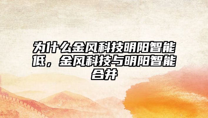 為什么金風科技明陽智能低，金風科技與明陽智能合并