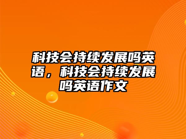 科技會持續(xù)發(fā)展嗎英語，科技會持續(xù)發(fā)展嗎英語作文