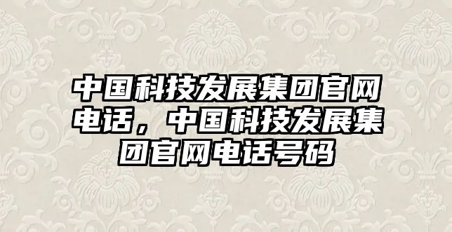 中國科技發(fā)展集團(tuán)官網(wǎng)電話，中國科技發(fā)展集團(tuán)官網(wǎng)電話號(hào)碼