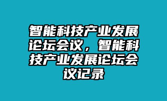 智能科技產(chǎn)業(yè)發(fā)展論壇會議，智能科技產(chǎn)業(yè)發(fā)展論壇會議記錄