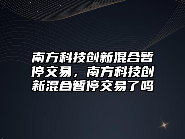 南方科技創(chuàng)新混合暫停交易，南方科技創(chuàng)新混合暫停交易了嗎