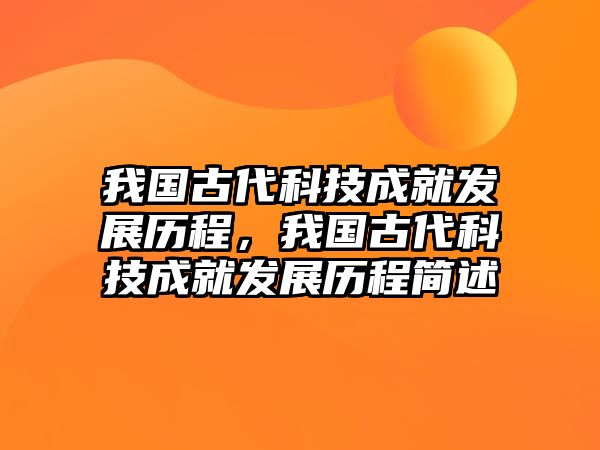 我國古代科技成就發(fā)展歷程，我國古代科技成就發(fā)展歷程簡述