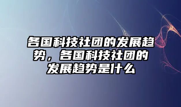 各國科技社團(tuán)的發(fā)展趨勢，各國科技社團(tuán)的發(fā)展趨勢是什么