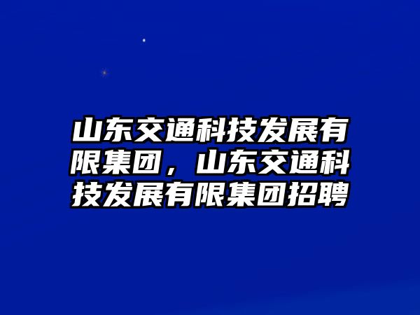 山東交通科技發(fā)展有限集團，山東交通科技發(fā)展有限集團招聘