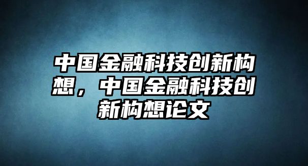 中國金融科技創(chuàng)新構(gòu)想，中國金融科技創(chuàng)新構(gòu)想論文