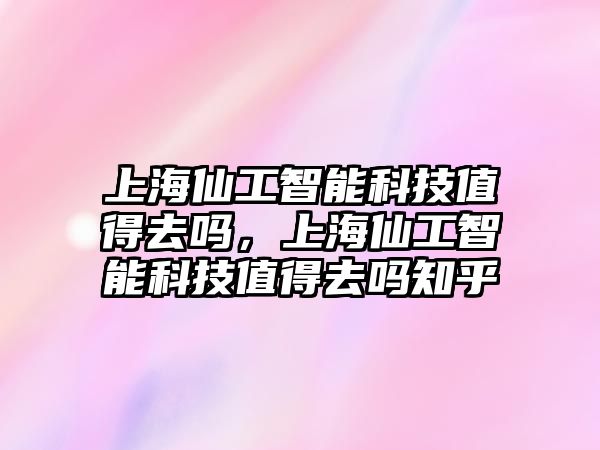 上海仙工智能科技值得去嗎，上海仙工智能科技值得去嗎知乎