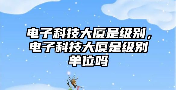 電子科技大廈是級別，電子科技大廈是級別單位嗎