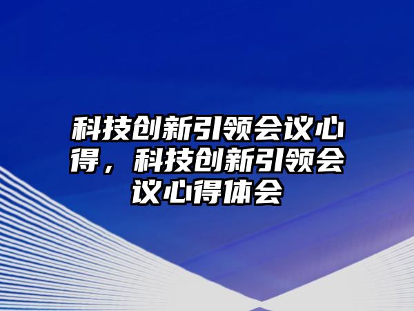 科技創(chuàng)新引領(lǐng)會(huì)議心得，科技創(chuàng)新引領(lǐng)會(huì)議心得體會(huì)