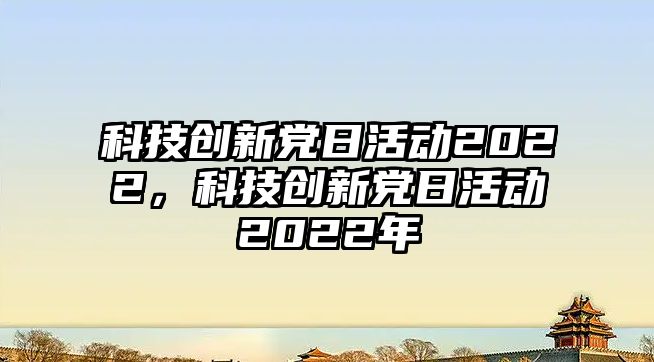 科技創(chuàng)新黨日活動2022，科技創(chuàng)新黨日活動2022年