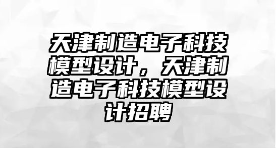 天津制造電子科技模型設(shè)計(jì)，天津制造電子科技模型設(shè)計(jì)招聘