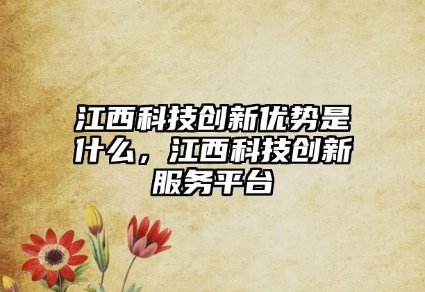 江西科技創(chuàng)新優(yōu)勢(shì)是什么，江西科技創(chuàng)新服務(wù)平臺(tái)