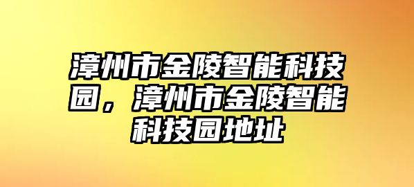 漳州市金陵智能科技園，漳州市金陵智能科技園地址