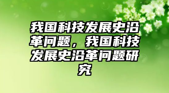 我國科技發(fā)展史沿革問題，我國科技發(fā)展史沿革問題研究