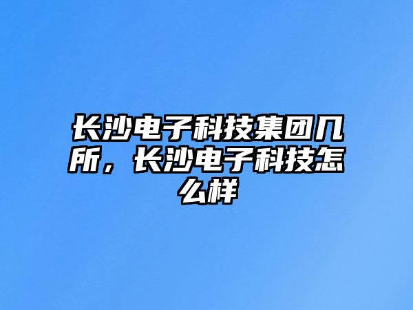 長沙電子科技集團(tuán)幾所，長沙電子科技怎么樣