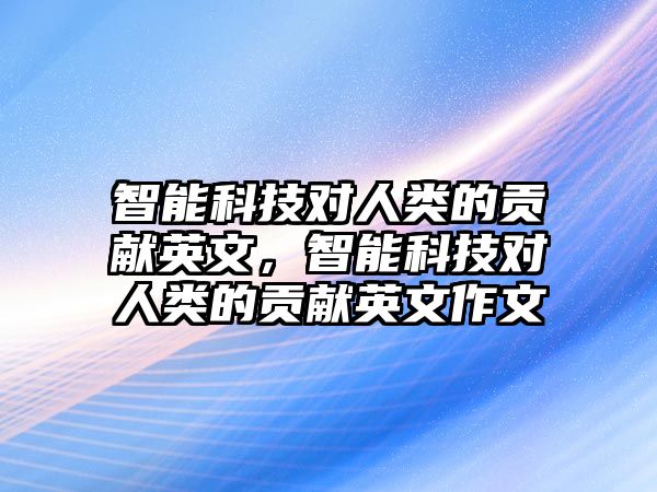 智能科技對(duì)人類的貢獻(xiàn)英文，智能科技對(duì)人類的貢獻(xiàn)英文作文