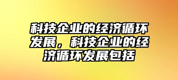 科技企業(yè)的經(jīng)濟(jì)循環(huán)發(fā)展，科技企業(yè)的經(jīng)濟(jì)循環(huán)發(fā)展包括