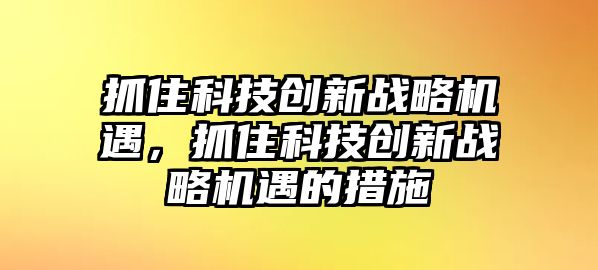 抓住科技創(chuàng)新戰(zhàn)略機(jī)遇，抓住科技創(chuàng)新戰(zhàn)略機(jī)遇的措施