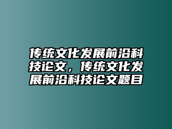 傳統(tǒng)文化發(fā)展前沿科技論文，傳統(tǒng)文化發(fā)展前沿科技論文題目