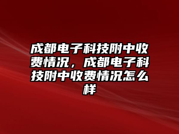 成都電子科技附中收費(fèi)情況，成都電子科技附中收費(fèi)情況怎么樣